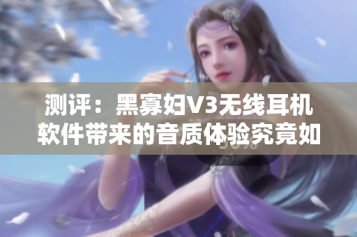 測評：黑寡婦V3無線耳機軟件帶來的音質(zhì)體驗究竟如何？