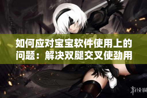 如何應(yīng)對寶寶軟件使用上的問題：解決雙腿交叉使勁用力的癥狀