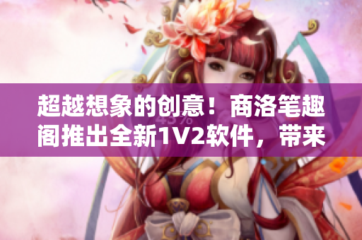 超越想象的創(chuàng)意！商洛筆趣閣推出全新1V2軟件，帶來極致閱讀體驗！
