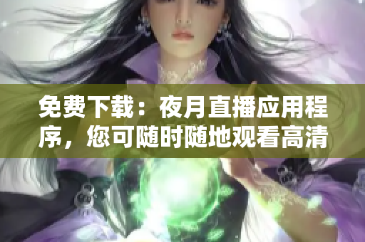 免費(fèi)下載：夜月直播應(yīng)用程序，您可隨時隨地觀看高清直播！