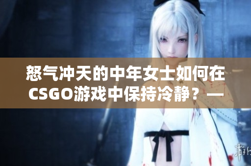 怒氣沖天的中年女士如何在CSGO游戲中保持冷靜？——軟件解決方案