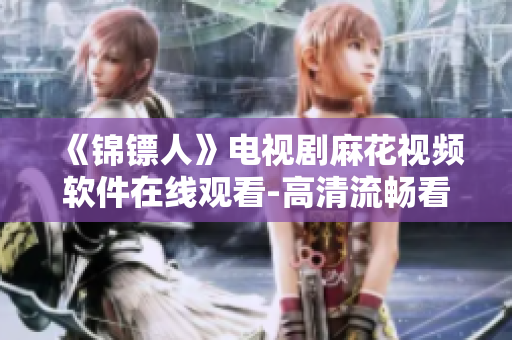 《錦鏢人》電視劇麻花視頻軟件在線觀看-高清流暢看劇體驗