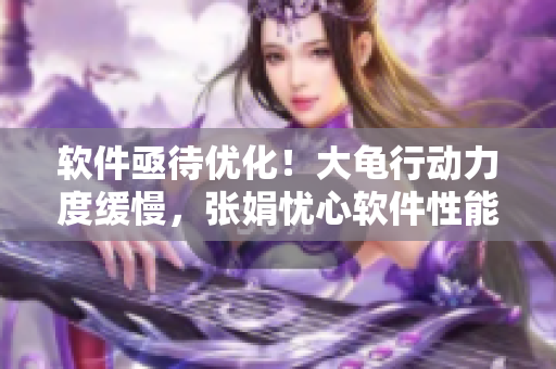 軟件亟待優(yōu)化！大龜行動力度緩慢，張娟憂心軟件性能問題