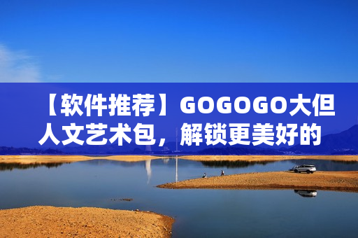 【軟件推薦】GOGOGO大但人文藝術(shù)包，解鎖更美好的創(chuàng)作體驗！