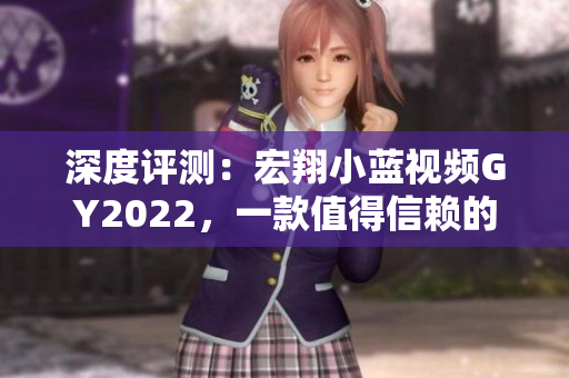 深度評測：宏翔小藍視頻GY2022，一款值得信賴的影音軟件