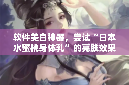 軟件美白神器，嘗試“日本水蜜桃身體乳”的亮膚效果！