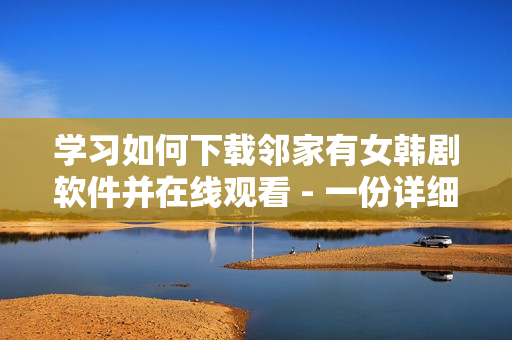 學(xué)習(xí)如何下載鄰家有女韓劇軟件并在線觀看 - 一份詳細教程