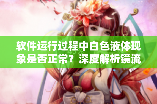 軟件運(yùn)行過程中白色液體現(xiàn)象是否正常？深度解析鏡流口水現(xiàn)象