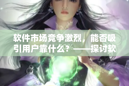 軟件市場競爭激烈，能否吸引用戶靠什么？——探討軟件設(shè)計的心理因素