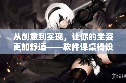 從創(chuàng)意到實(shí)現(xiàn)，讓你的坐姿更加舒適——軟件課桌椅設(shè)計(jì)與優(yōu)化