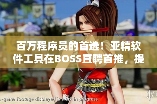 百萬程序員的首選！亞精軟件工具在BOSS直聘首推，提升工作效率！