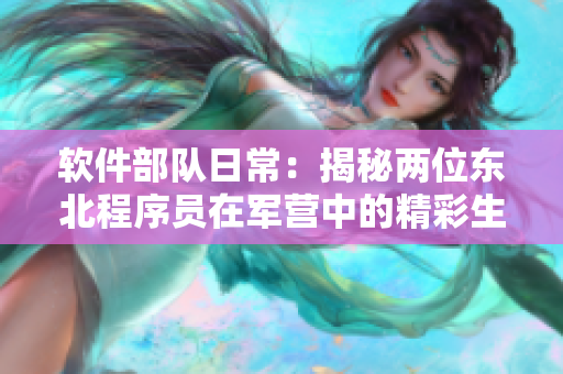 軟件部隊日常：揭秘兩位東北程序員在軍營中的精彩生活