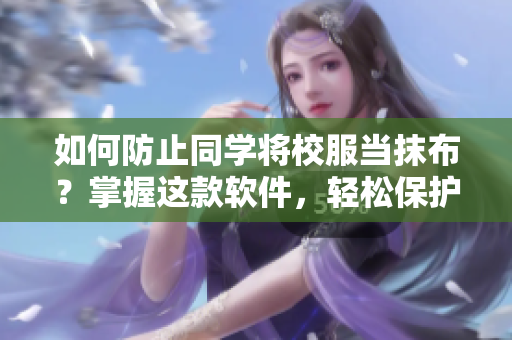 如何防止同學將校服當抹布？掌握這款軟件，輕松保護你的校服！
