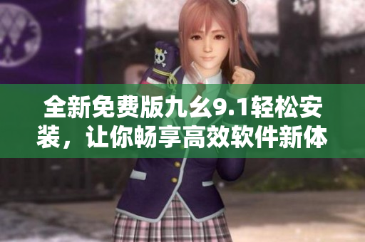 全新免費(fèi)版九幺9.1輕松安裝，讓你暢享高效軟件新體驗(yàn)
