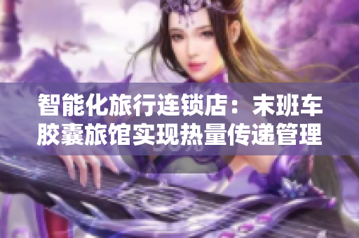 智能化旅行連鎖店：末班車膠囊旅館實現(xiàn)熱量傳遞管理軟件