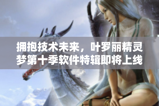 擁抱技術(shù)未來，葉羅麗精靈夢第十季軟件特輯即將上線！