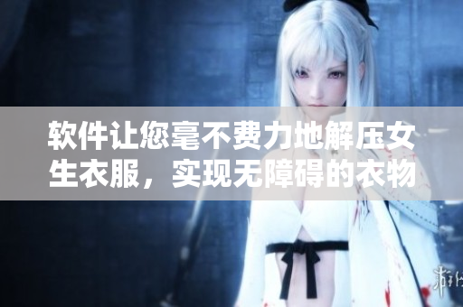 軟件讓您毫不費力地解壓女生衣服，實現(xiàn)無障礙的衣物修改