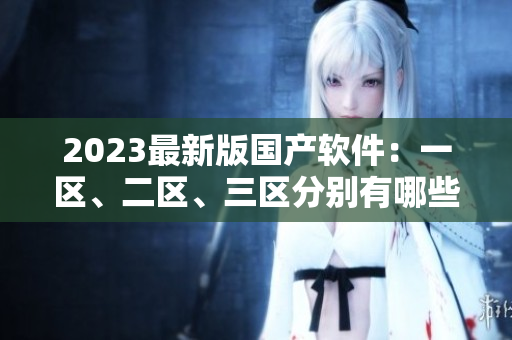 2023最新版國產(chǎn)軟件：一區(qū)、二區(qū)、三區(qū)分別有哪些新特性？