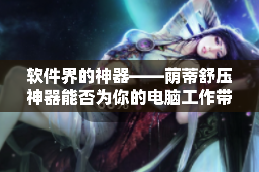 軟件界的神器——蔭蒂舒壓神器能否為你的電腦工作帶來舒適感？