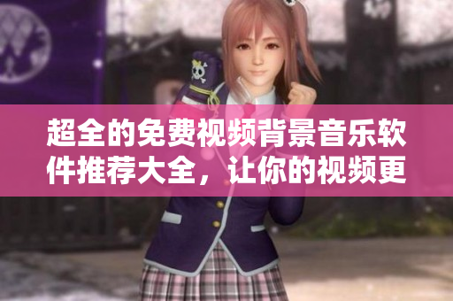 超全的免費(fèi)視頻背景音樂軟件推薦大全，讓你的視頻更加生動(dòng)動(dòng)感！