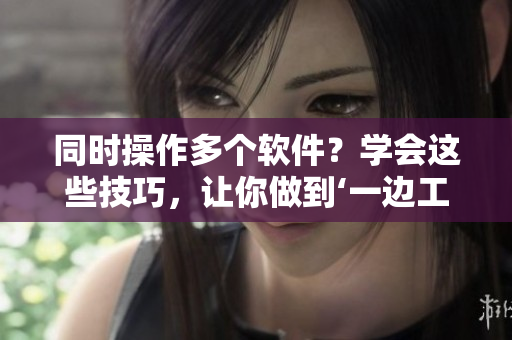 同時(shí)操作多個(gè)軟件？學(xué)會(huì)這些技巧，讓你做到‘一邊工作，一邊運(yùn)用軟件’