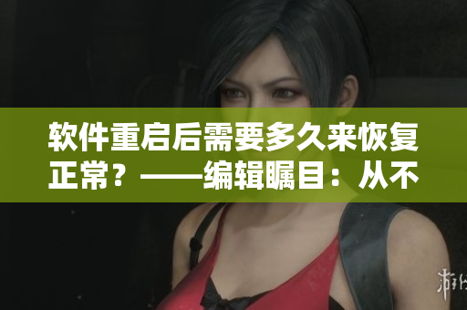軟件重啟后需要多久來恢復(fù)正常？——編輯矚目：從不同角度看待恢復(fù)時間