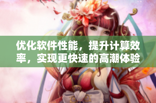 優(yōu)化軟件性能，提升計(jì)算效率，實(shí)現(xiàn)更快速的高潮體驗(yàn)