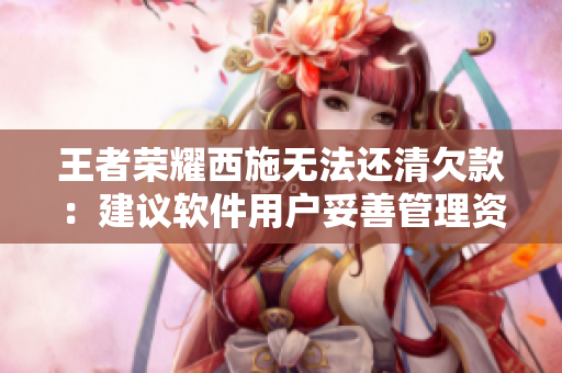 王者榮耀西施無法還清欠款：建議軟件用戶妥善管理資金