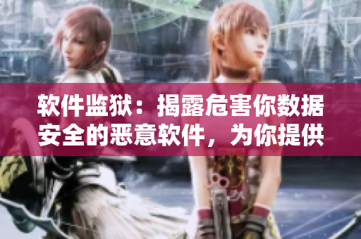 軟件監(jiān)獄：揭露危害你數(shù)據(jù)安全的惡意軟件，為你提供有效保護(hù)建議