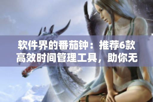 軟件界的番茄鐘：推薦6款高效時(shí)間管理工具，助你無愧于每一個(gè)番茄鐘