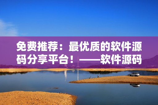 免費推薦：最優(yōu)質(zhì)的軟件源碼分享平臺！——軟件源碼免費獲取、開發(fā)無憂