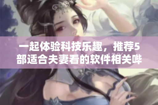 一起體驗(yàn)科技樂趣，推薦5部適合夫妻看的軟件相關(guān)嗶哩嗶哩電視劇