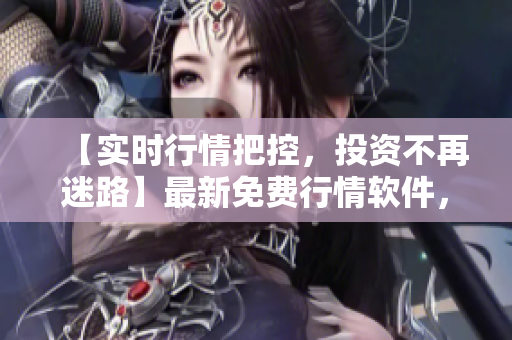 【實(shí)時(shí)行情把控，投資不再迷路】最新免費(fèi)行情軟件，一鍵下載掌握行情