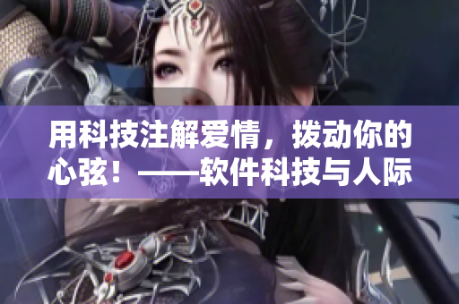 用科技注解愛(ài)情，撥動(dòng)你的心弦！——軟件科技與人際關(guān)系的探討