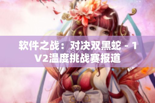 軟件之戰(zhàn)：對決雙黑蛇 - 1V2溫度挑戰(zhàn)賽報(bào)道