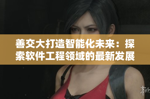 善交大打造智能化未來(lái)：探索軟件工程領(lǐng)域的最新發(fā)展