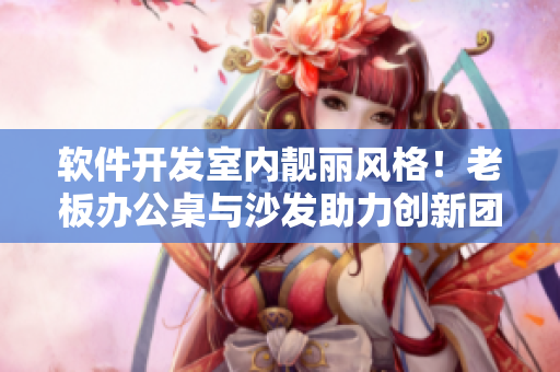 軟件開(kāi)發(fā)室內(nèi)靚麗風(fēng)格！老板辦公桌與沙發(fā)助力創(chuàng)新團(tuán)隊(duì)工作效率大提升！
