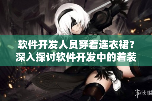 軟件開(kāi)發(fā)人員穿著連衣裙？深入探討軟件開(kāi)發(fā)中的著裝文化。