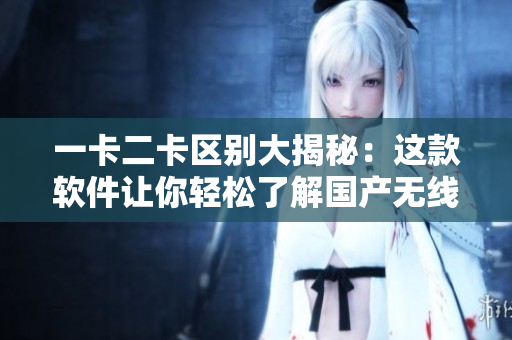 一卡二卡區(qū)別大揭秘：這款軟件讓你輕松了解國(guó)產(chǎn)無(wú)線卡的區(qū)別