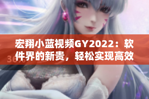 宏翔小藍(lán)視頻GY2022：軟件界的新貴，輕松實(shí)現(xiàn)高效視頻創(chuàng)作