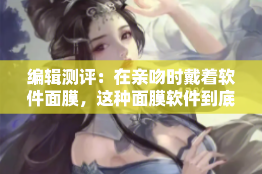 編輯測(cè)評(píng)：在親吻時(shí)戴著軟件面膜，這種面膜軟件到底好不好用？