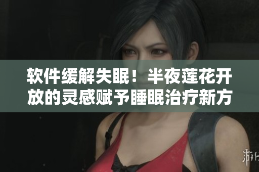 軟件緩解失眠！半夜蓮花開(kāi)放的靈感賦予睡眠治療新方向