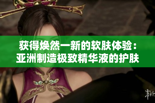 獲得煥然一新的軟膚體驗(yàn)：亞洲制造極致精華液的護(hù)膚奧秘