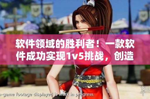 軟件領(lǐng)域的勝利者！一款軟件成功實(shí)現(xiàn)1v5挑戰(zhàn)，創(chuàng)造驚人壯舉