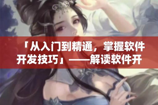 「從入門到精通，掌握軟件開(kāi)發(fā)技巧」——解讀軟件開(kāi)發(fā)全過(guò)程