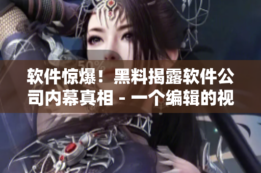 軟件驚爆！黑料揭露軟件公司內(nèi)幕真相 - 一個(gè)編輯的視角