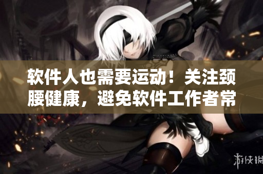 軟件人也需要運動！關(guān)注頸腰健康，避免軟件工作者常見疼痛
