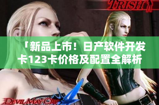 「新品上市！日產(chǎn)軟件開(kāi)發(fā)卡123卡價(jià)格及配置全解析」