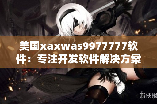 美國xaxwas9977777軟件：專注開發(fā)軟件解決方案