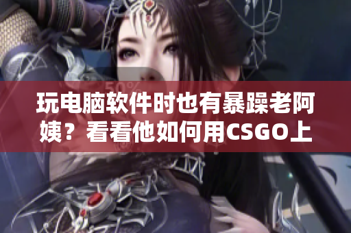 玩電腦軟件時(shí)也有暴躁老阿姨？看看他如何用CSGO上癮！